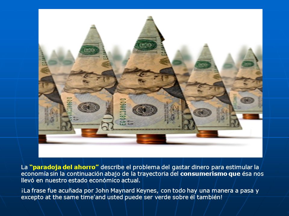 La paradoja del ahorro describe el problema del gastar dinero para estimular la economía sin la continuación abajo de la trayectoria del consumerismo que ésa nos llevó en nuestro estado económico actual.