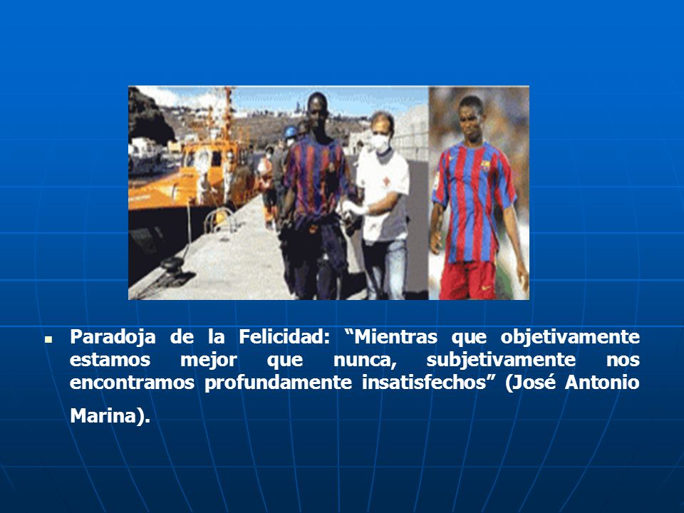 Paradoja de la Felicidad: Mientras que objetivamente estamos mejor que nunca, subjetivamente nos encontramos profundamente insatisfechos (José Antonio Marina).