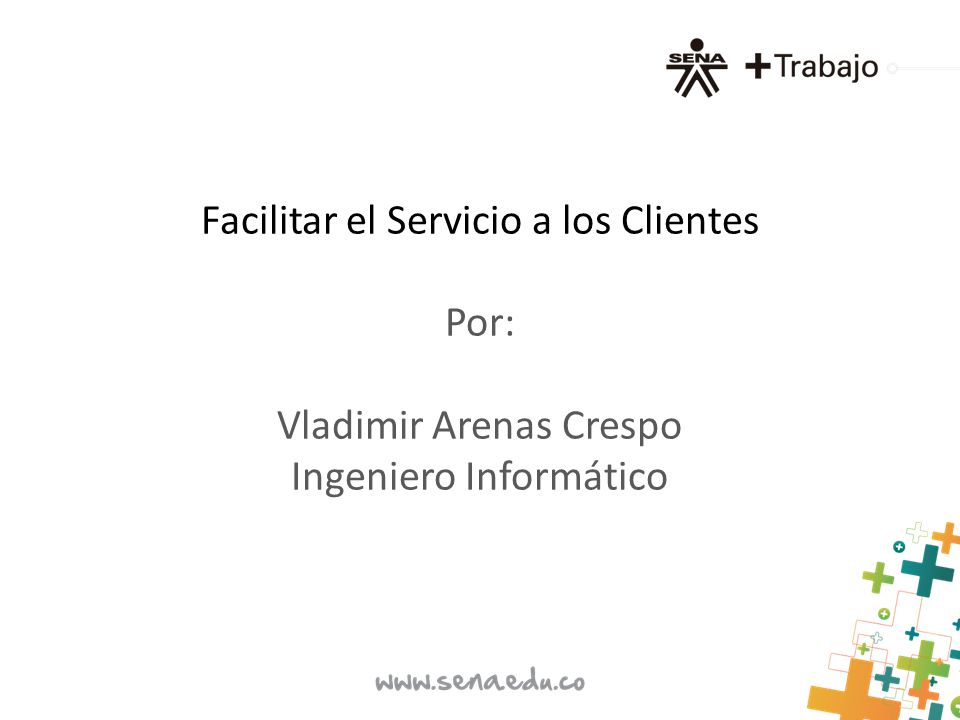 Facilitar el Servicio a los Clientes Por: Vladimir Arenas Crespo Ingeniero Informático