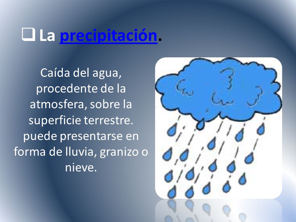 La precipitación. Caída del agua, procedente de la atmosfera, sobre la superficie terrestre.