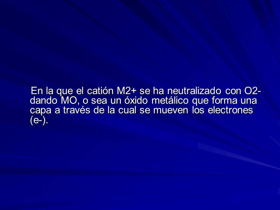 En la que el catión M2+ se ha neutralizado con O2- dando MO, o sea un óxido metálico que forma una capa a través de la cual se mueven los electrones (e-).