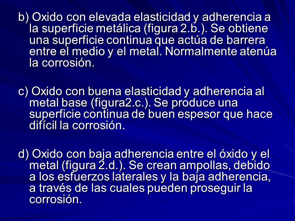b) Oxido con elevada elasticidad y adherencia a la superficie metálica (figura 2.b.). Se obtiene una superficie continua que actúa de barrera entre el medio y el metal. Normalmente atenúa la corrosión.