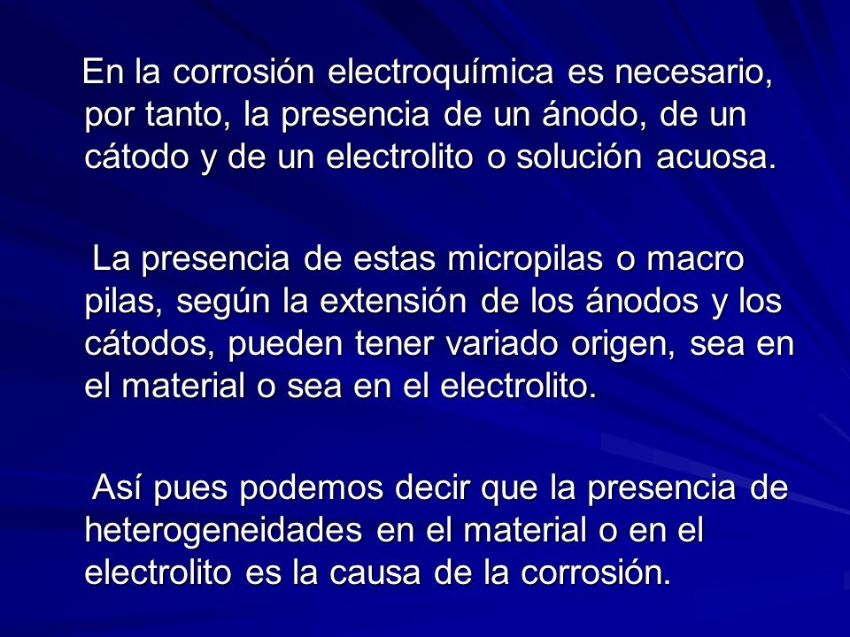 En la corrosión electroquímica es necesario, por tanto, la presencia de un ánodo, de un cátodo y de un electrolito o solución acuosa.