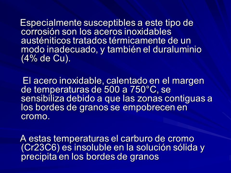 Especialmente susceptibles a este tipo de corrosión son los aceros inoxidables austéniticos tratados térmicamente de un modo inadecuado, y también el duraluminio (4% de Cu).