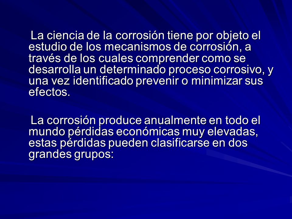 La ciencia de la corrosión tiene por objeto el estudio de los mecanismos de corrosión, a través de los cuales comprender como se desarrolla un determinado proceso corrosivo, y una vez identificado prevenir o minimizar sus efectos.
