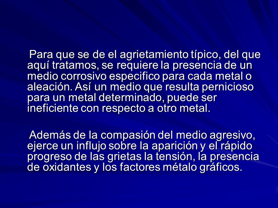 Para que se de el agrietamiento típico, del que aquí tratamos, se requiere la presencia de un medio corrosivo especifico para cada metal o aleación. Así un medio que resulta pernicioso para un metal determinado, puede ser ineficiente con respecto a otro metal.