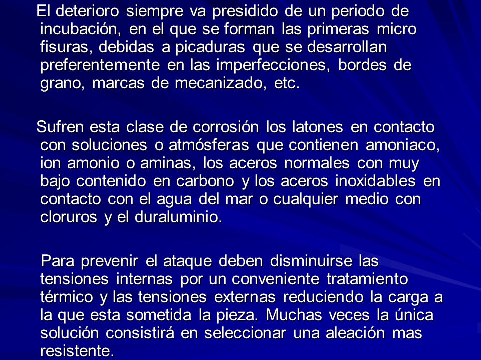 El deterioro siempre va presidido de un periodo de incubación, en el que se forman las primeras micro fisuras, debidas a picaduras que se desarrollan preferentemente en las imperfecciones, bordes de grano, marcas de mecanizado, etc.