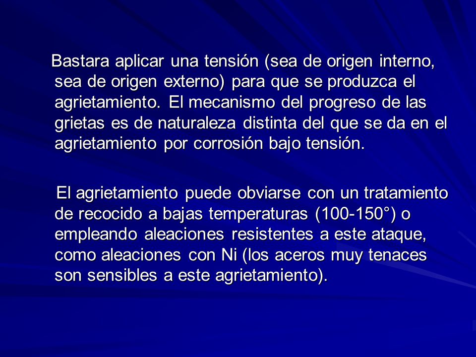 Bastara aplicar una tensión (sea de origen interno, sea de origen externo) para que se produzca el agrietamiento. El mecanismo del progreso de las grietas es de naturaleza distinta del que se da en el agrietamiento por corrosión bajo tensión.