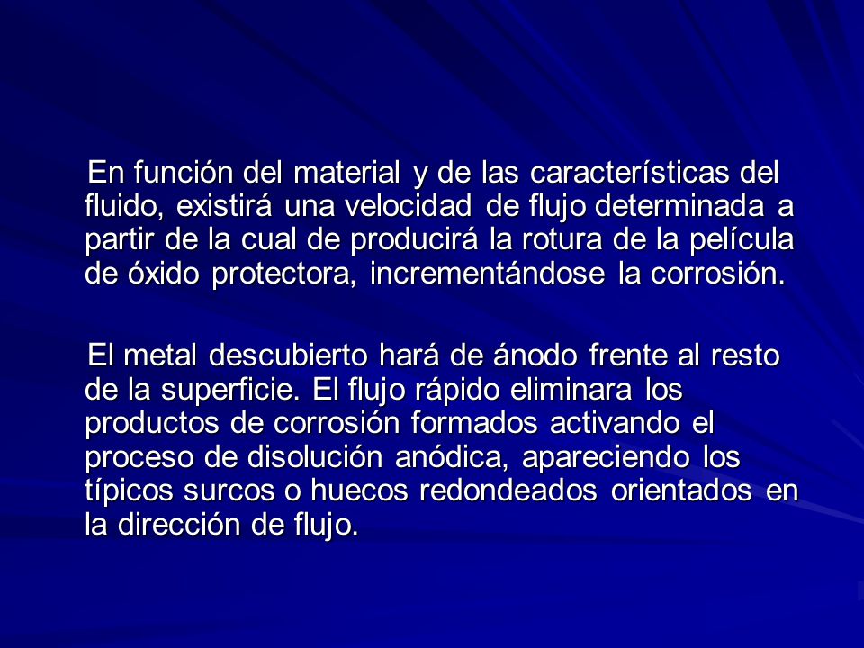 En función del material y de las características del fluido, existirá una velocidad de flujo determinada a partir de la cual de producirá la rotura de la película de óxido protectora, incrementándose la corrosión.