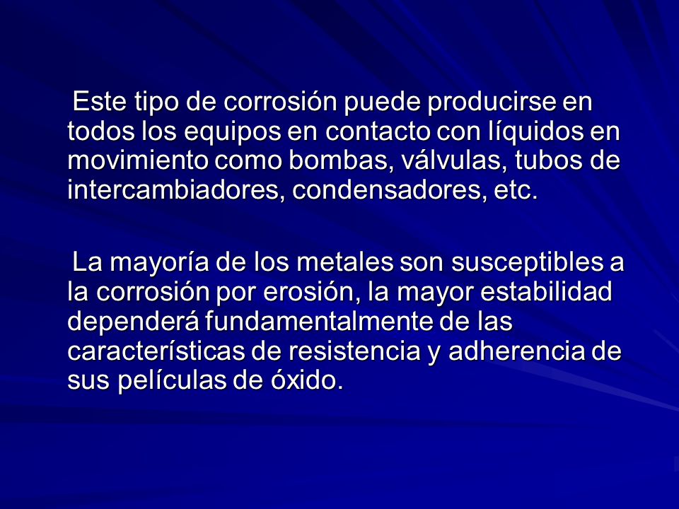 Este tipo de corrosión puede producirse en todos los equipos en contacto con líquidos en movimiento como bombas, válvulas, tubos de intercambiadores, condensadores, etc.