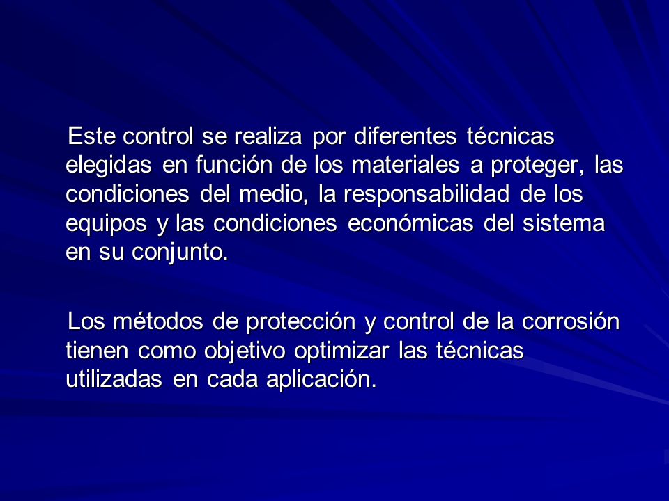 Este control se realiza por diferentes técnicas elegidas en función de los materiales a proteger, las condiciones del medio, la responsabilidad de los equipos y las condiciones económicas del sistema en su conjunto.