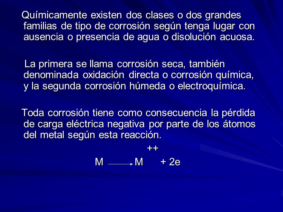 Químicamente existen dos clases o dos grandes familias de tipo de corrosión según tenga lugar con ausencia o presencia de agua o disolución acuosa.