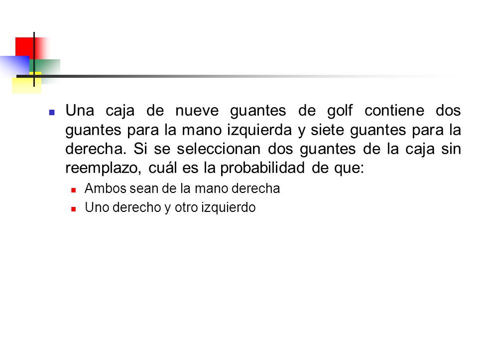 Una caja de nueve guantes de golf contiene dos guantes para la mano izquierda y siete guantes para la derecha. Si se seleccionan dos guantes de la caja sin reemplazo, cuál es la probabilidad de que: