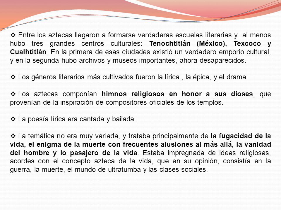 Entre los aztecas llegaron a formarse verdaderas escuelas literarias y al menos hubo tres grandes centros culturales: Tenochtitlán (México), Texcoco y Cualhtitlán. En la primera de esas ciudades existió un verdadero emporio cultural, y en la segunda hubo archivos y museos importantes, ahora desaparecidos.