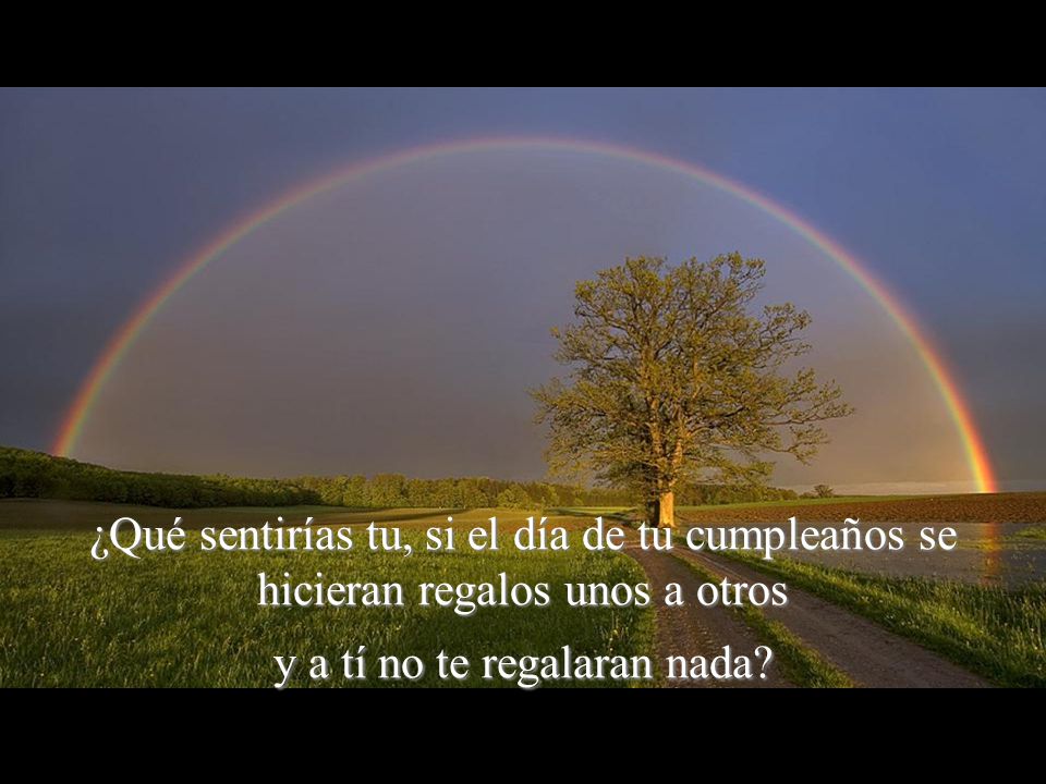 ¿Qué sentirías tu, si el día de tu cumpleaños se hicieran regalos unos a otros y a tí no te regalaran nada