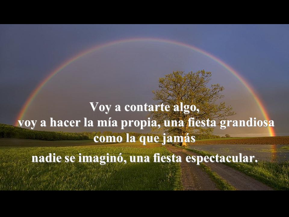 Voy a contarte algo, voy a hacer la mía propia, una fiesta grandiosa como la que jamás nadie se imaginó, una fiesta espectacular.