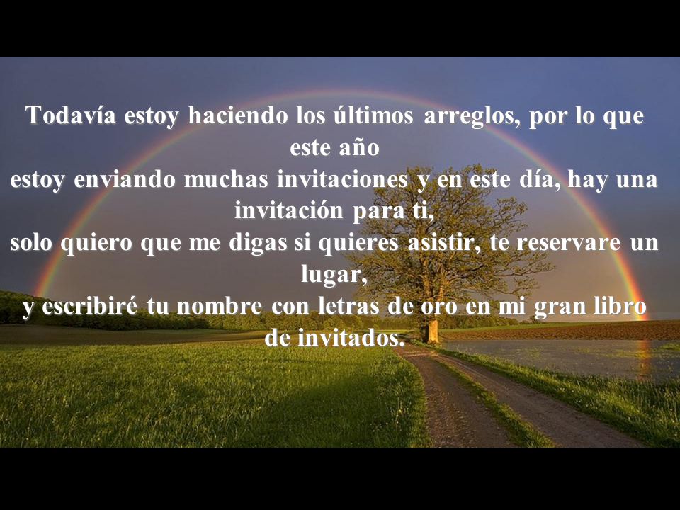 Todavía estoy haciendo los últimos arreglos, por lo que este año estoy enviando muchas invitaciones y en este día, hay una invitación para ti, solo quiero que me digas si quieres asistir, te reservare un lugar, y escribiré tu nombre con letras de oro en mi gran libro de invitados.
