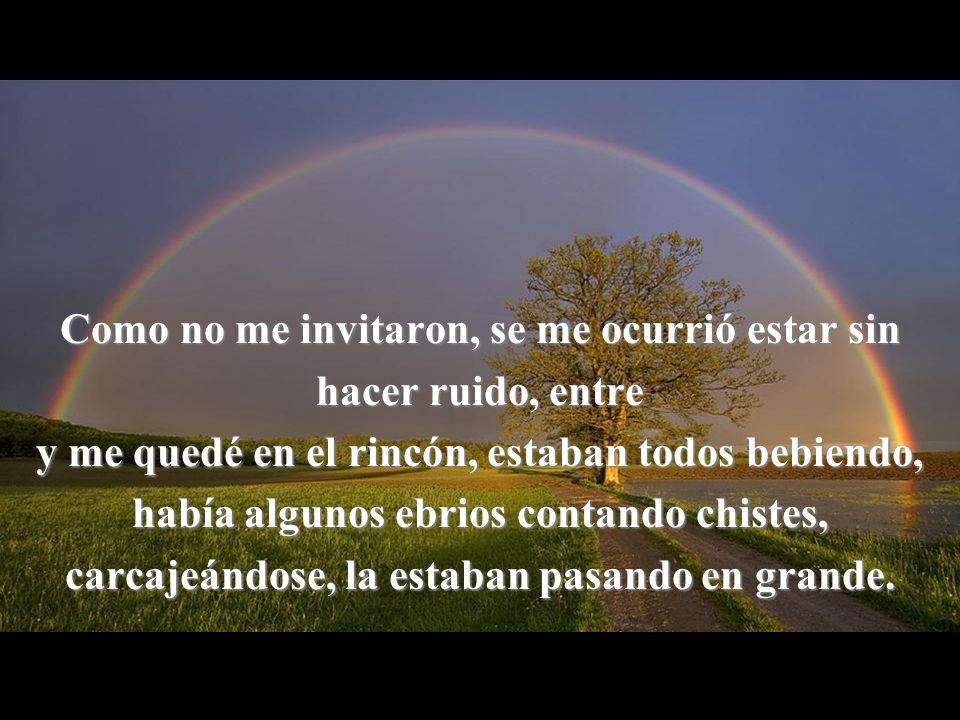 Como no me invitaron, se me ocurrió estar sin hacer ruido, entre y me quedé en el rincón, estaban todos bebiendo, había algunos ebrios contando chistes, carcajeándose, la estaban pasando en grande.
