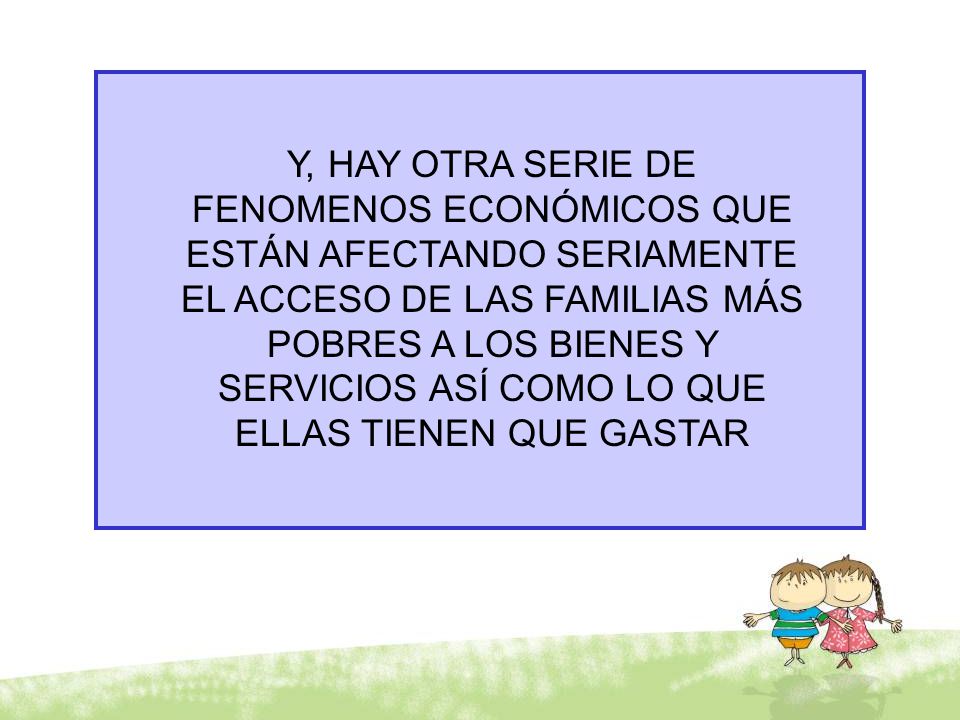 Y, HAY OTRA SERIE DE FENOMENOS ECONÓMICOS QUE ESTÁN AFECTANDO SERIAMENTE EL ACCESO DE LAS FAMILIAS MÁS POBRES A LOS BIENES Y SERVICIOS ASÍ COMO LO QUE ELLAS TIENEN QUE GASTAR
