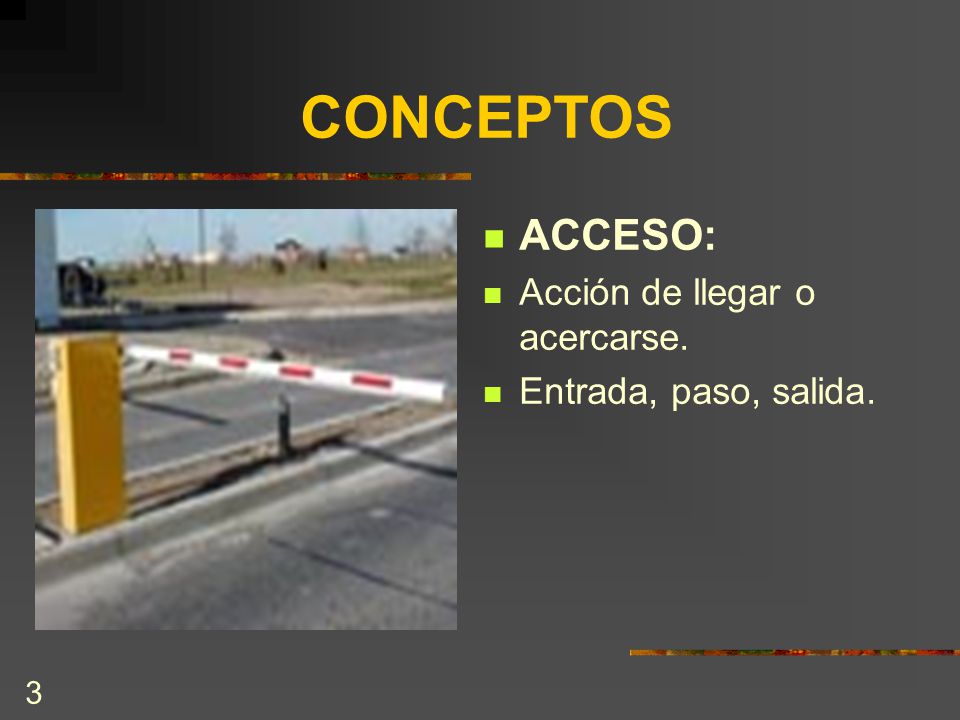 CONCEPTOS ACCESO: Acción de llegar o acercarse. Entrada, paso, salida.