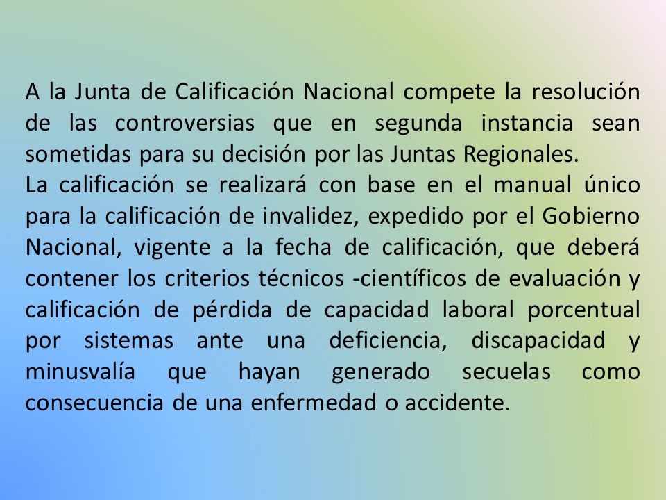 A la Junta de Calificación Nacional compete la resolución de las controversias que en segunda instancia sean sometidas para su decisión por las Juntas Regionales.