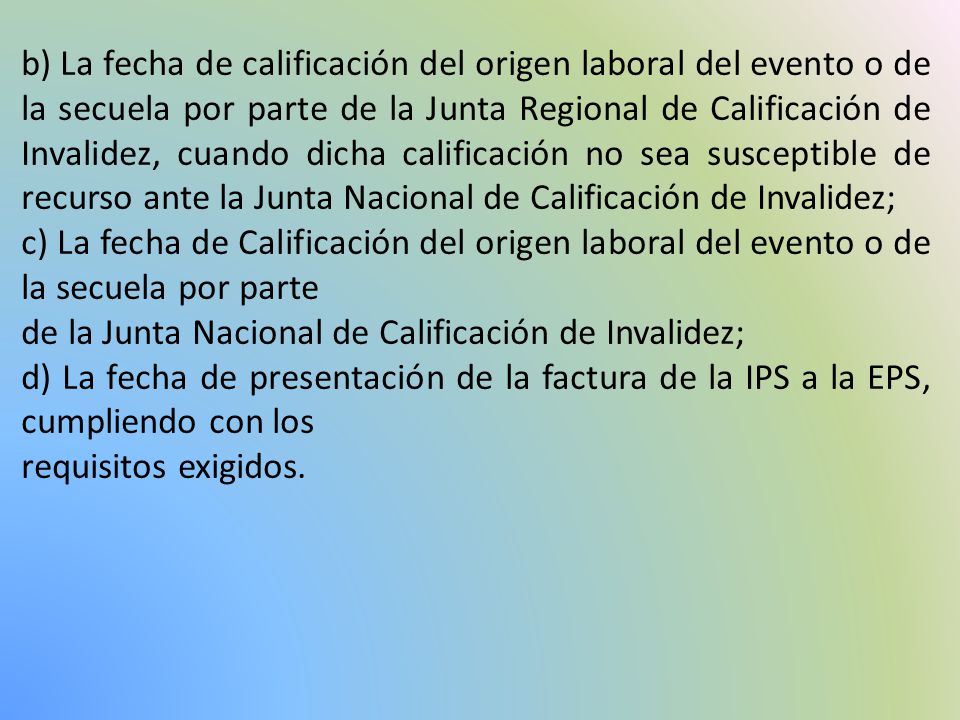 b) La fecha de calificación del origen laboral del evento o de la secuela por parte de la Junta Regional de Calificación de Invalidez, cuando dicha calificación no sea susceptible de recurso ante la Junta Nacional de Calificación de Invalidez;