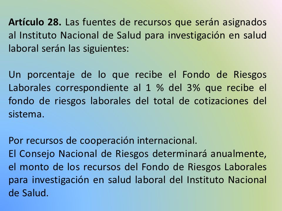Artículo 28. Las fuentes de recursos que serán asignados al Instituto Nacional de Salud para investigación en salud laboral serán las siguientes: