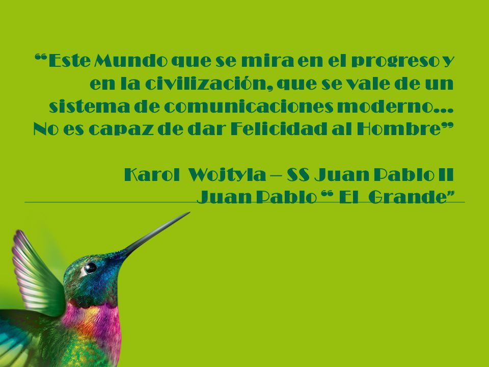 Este Mundo que se mira en el progreso y en la civilización, que se vale de un sistema de comunicaciones moderno… No es capaz de dar Felicidad al Hombre Karol Wojtyla – SS Juan Pablo II Juan Pablo El Grande