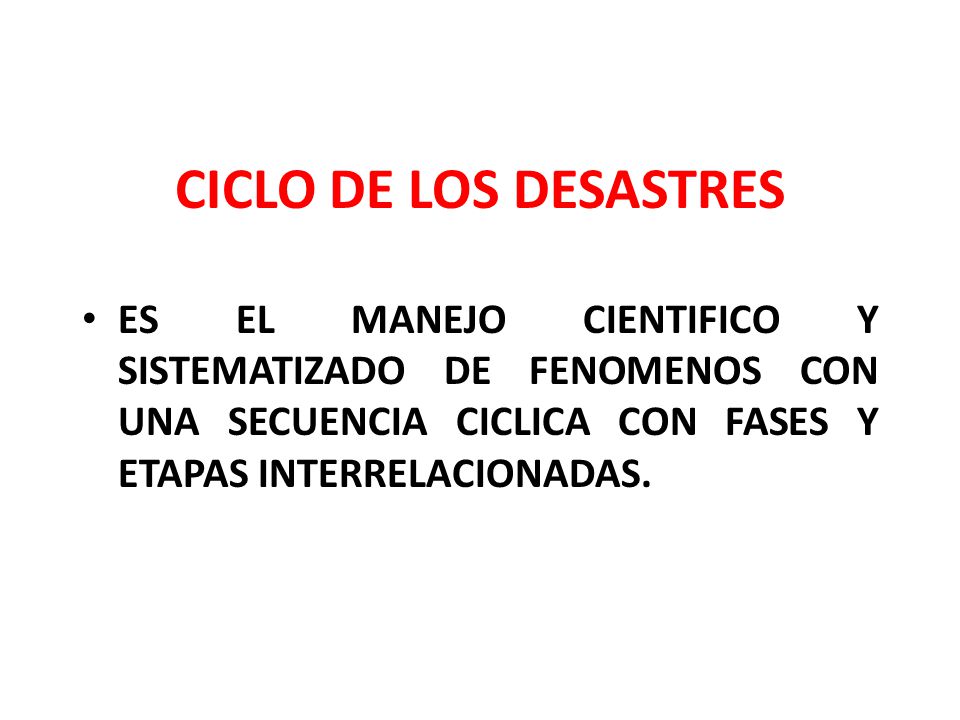 CICLO DE LOS DESASTRES ES EL MANEJO CIENTIFICO Y SISTEMATIZADO DE FENOMENOS CON UNA SECUENCIA CICLICA CON FASES Y ETAPAS INTERRELACIONADAS.