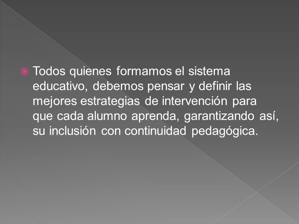 Todos quienes formamos el sistema educativo, debemos pensar y definir las mejores estrategias de intervención para que cada alumno aprenda, garantizando así, su inclusión con continuidad pedagógica.