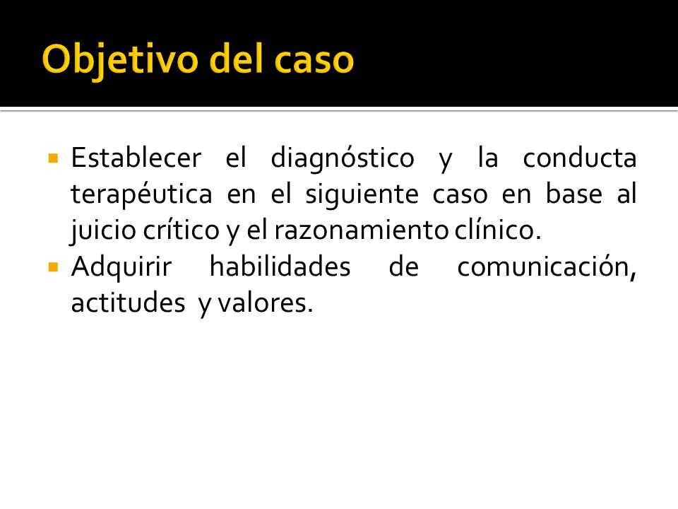 Objetivo del caso Establecer el diagnóstico y la conducta terapéutica en el siguiente caso en base al juicio crítico y el razonamiento clínico.
