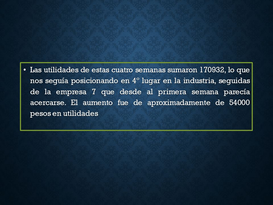 Las utilidades de estas cuatro semanas sumaron , lo que nos seguía posicionando en 4º lugar en la industria, seguidas de la empresa 7 que desde al primera semana parecía acercarse.