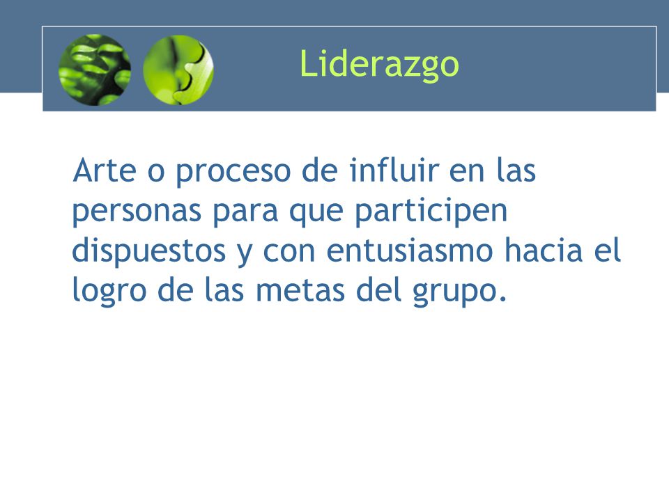 Liderazgo Arte o proceso de influir en las personas para que participen dispuestos y con entusiasmo hacia el logro de las metas del grupo.