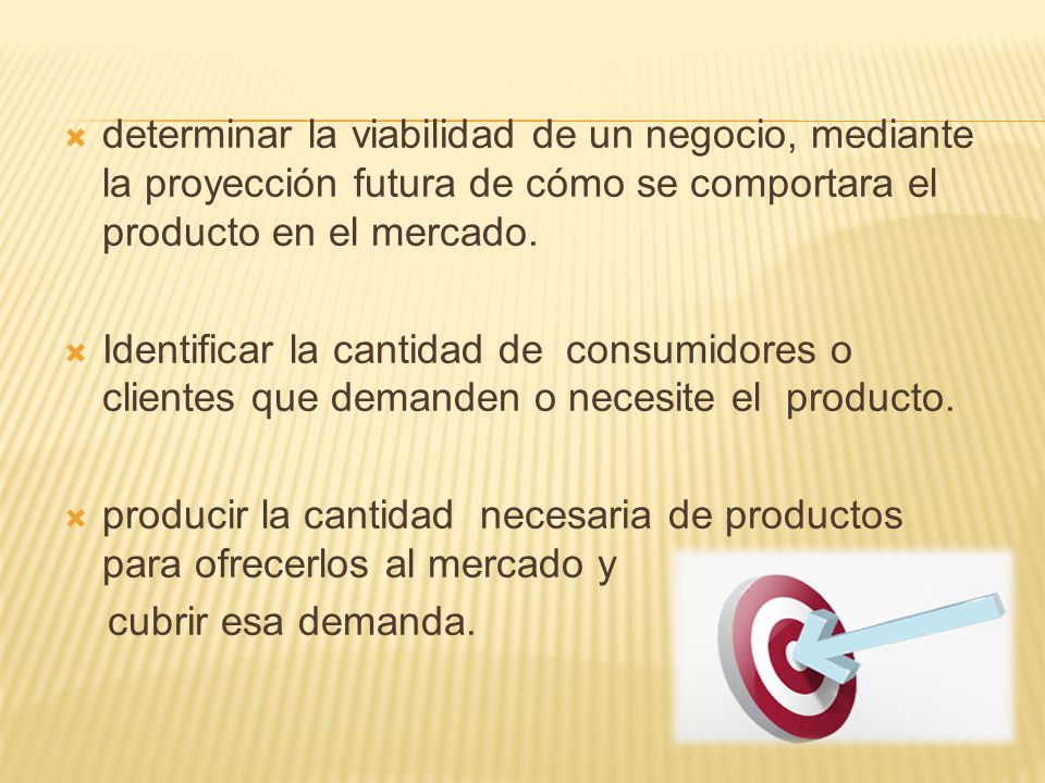 determinar la viabilidad de un negocio, mediante la proyección futura de cómo se comportara el producto en el mercado.