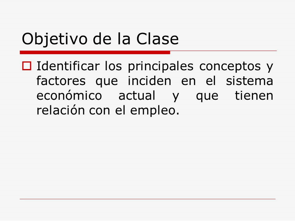 Objetivo de la Clase Identificar los principales conceptos y factores que inciden en el sistema económico actual y que tienen relación con el empleo.