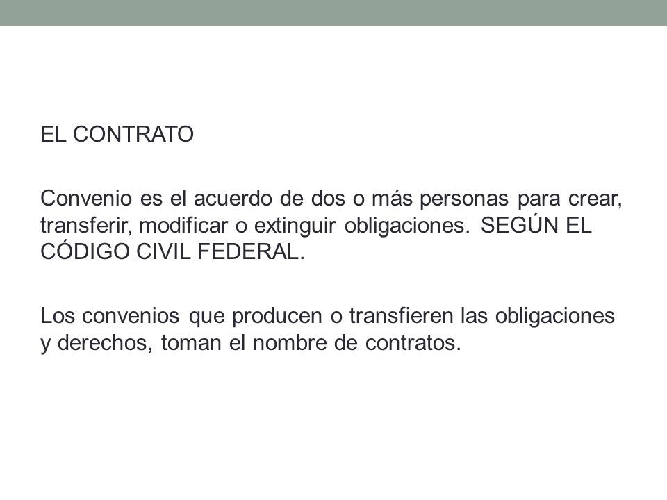 EL CONTRATO Convenio es el acuerdo de dos o más personas para crear, transferir, modificar o extinguir obligaciones.