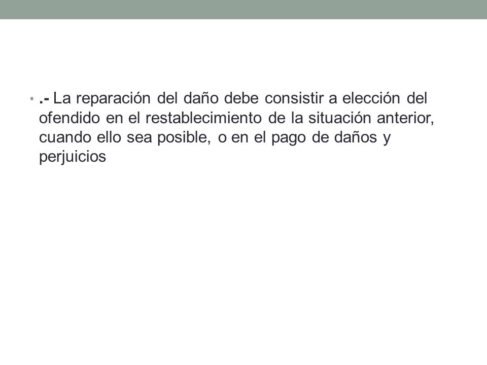 .- La reparación del daño debe consistir a elección del ofendido en el restablecimiento de la situación anterior, cuando ello sea posible, o en el pago de daños y perjuicios