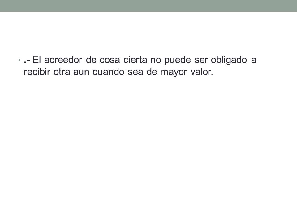 .- El acreedor de cosa cierta no puede ser obligado a recibir otra aun cuando sea de mayor valor.