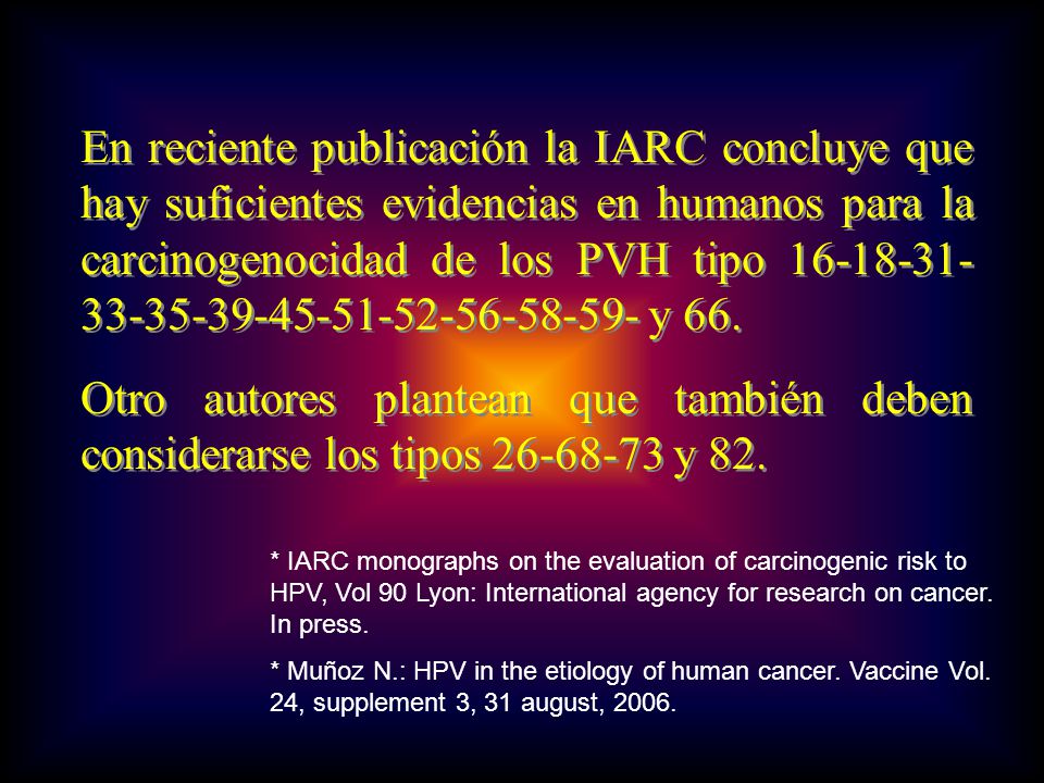 En reciente publicación la IARC concluye que hay suficientes evidencias en humanos para la carcinogenocidad de los PVH tipo y 66.