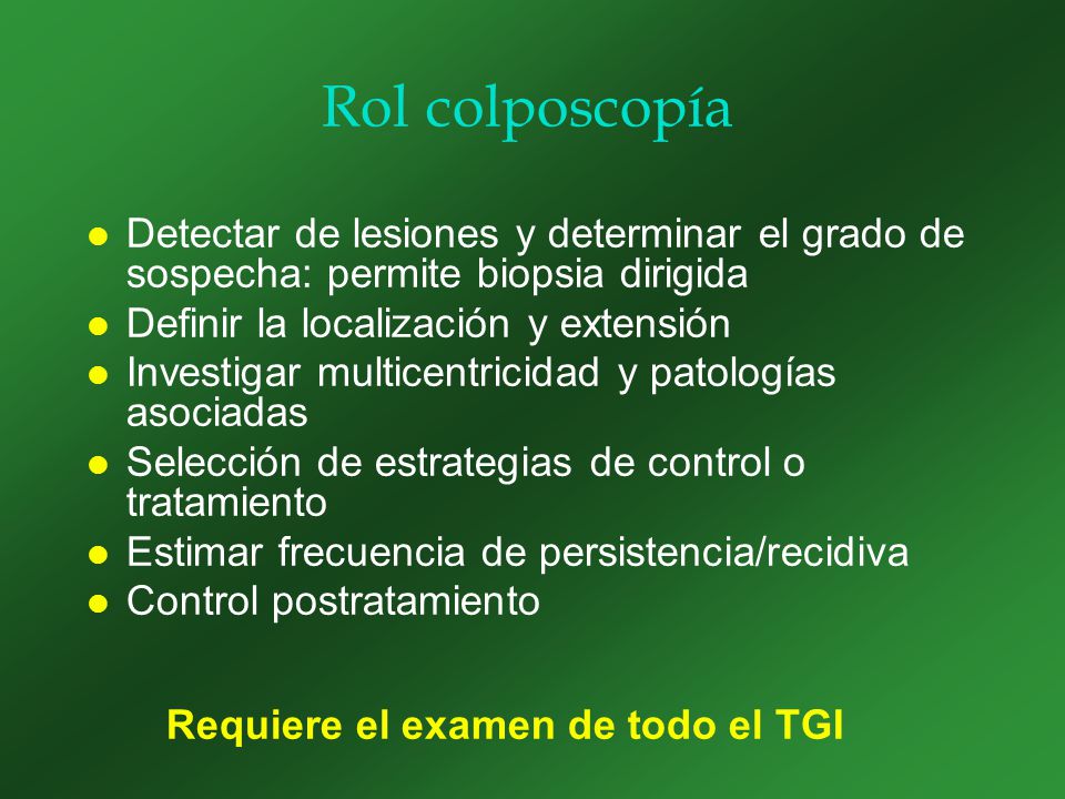 Rol colposcopía Detectar de lesiones y determinar el grado de sospecha: permite biopsia dirigida. Definir la localización y extensión.
