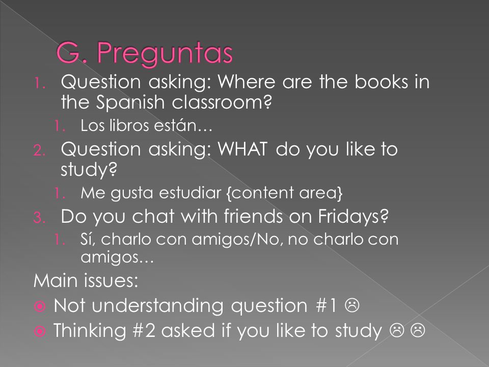 G. Preguntas Question asking: Where are the books in the Spanish classroom Los libros están… Question asking: WHAT do you like to study