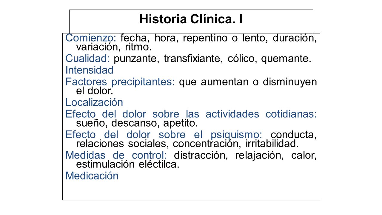 Historia Clínica. I Comienzo: fecha, hora, repentino o lento, duración, variación, ritmo. Cualidad: punzante, transfixiante, cólico, quemante.