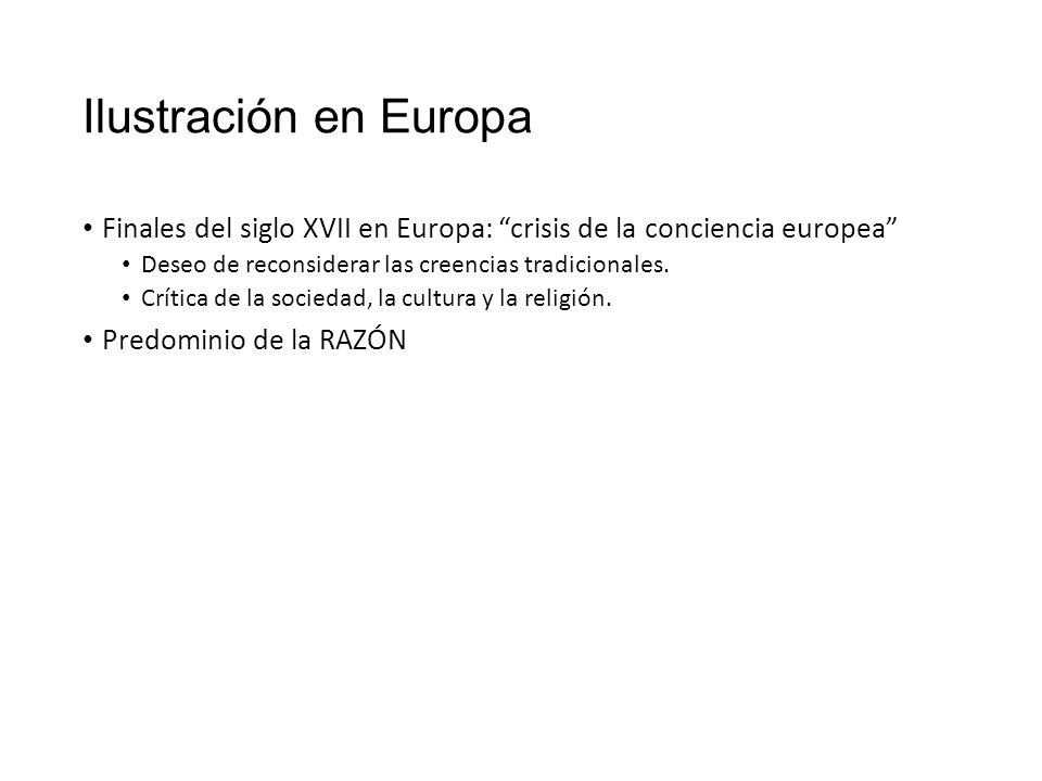 Ilustración en Europa Finales del siglo XVII en Europa: crisis de la conciencia europea Deseo de reconsiderar las creencias tradicionales.