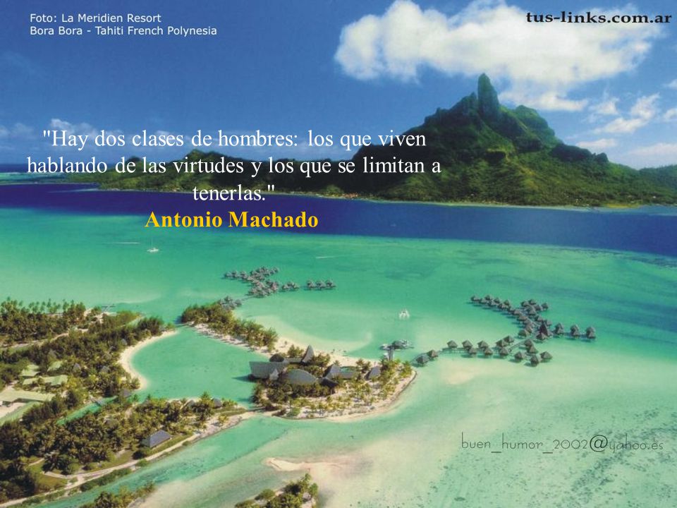 Hay dos clases de hombres: los que viven hablando de las virtudes y los que se limitan a tenerlas. Antonio Machado