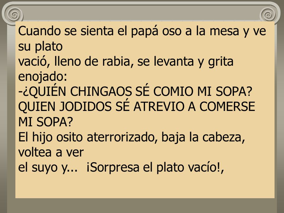 Cuando se sienta el papá oso a la mesa y ve su plato vació, lleno de rabia, se levanta y grita enojado: -¿QUIÉN CHINGAOS SÉ COMIO MI SOPA.