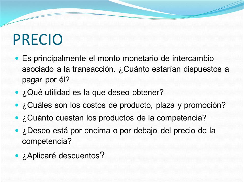 PRECIO Es principalmente el monto monetario de intercambio asociado a la transacción. ¿Cuánto estarían dispuestos a pagar por él