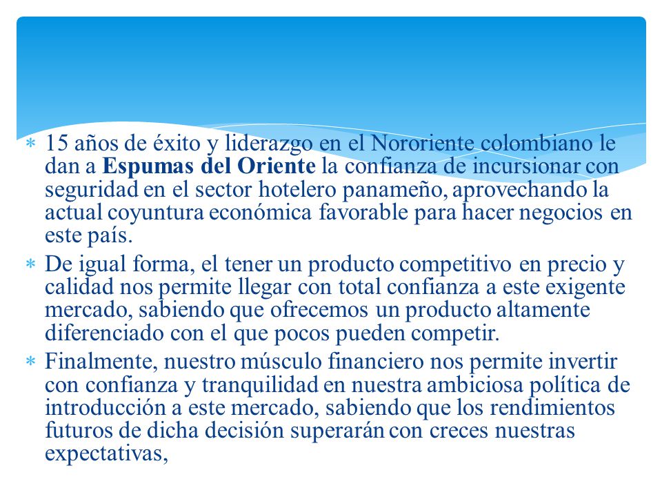 15 años de éxito y liderazgo en el Nororiente colombiano le dan a Espumas del Oriente la confianza de incursionar con seguridad en el sector hotelero panameño, aprovechando la actual coyuntura económica favorable para hacer negocios en este país.