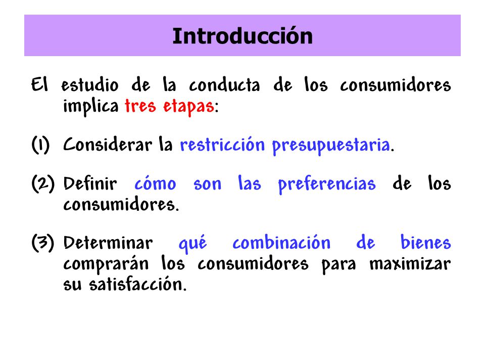 Introducción El estudio de la conducta de los consumidores implica tres etapas: Considerar la restricción presupuestaria.