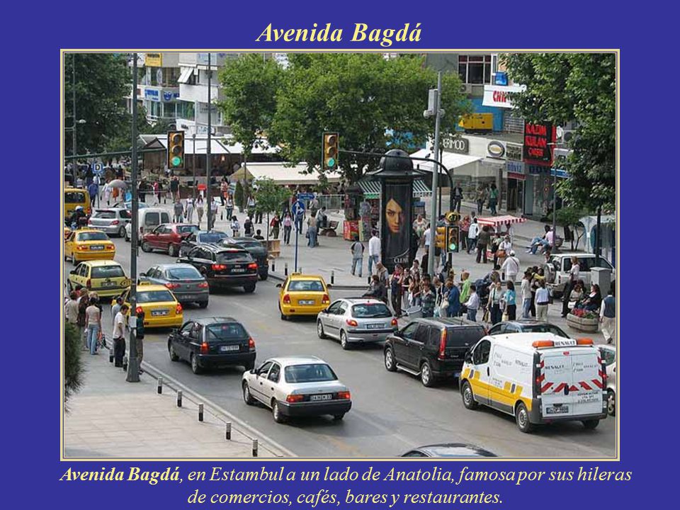 Avenida Bagdá Avenida Bagdá, en Estambul a un lado de Anatolia, famosa por sus hileras de comercios, cafés, bares y restaurantes.