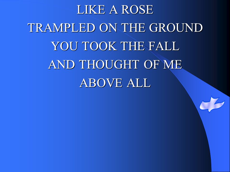 LIKE A ROSE TRAMPLED ON THE GROUND YOU TOOK THE FALL AND THOUGHT OF ME ABOVE ALL